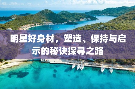 明星好身材，塑造、保持与启示的秘诀探寻之路