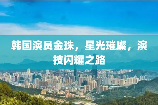 韩国演员金珠，星光璀璨，演技闪耀之路