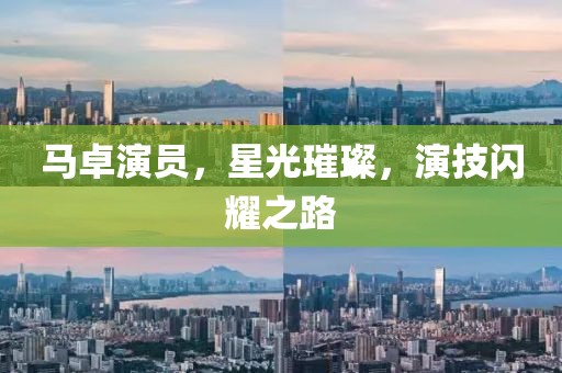 马卓演员，星光璀璨，演技闪耀之路