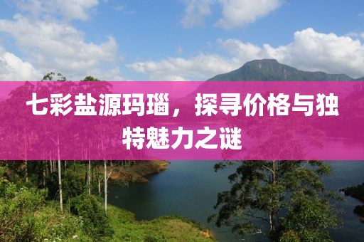 七彩盐源玛瑙，探寻价格与独特魅力之谜