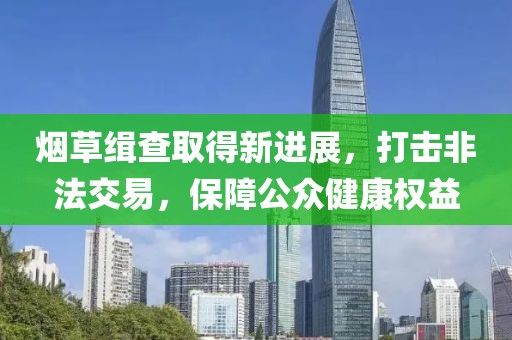 烟草缉查取得新进展，打击非法交易，保障公众健康权益