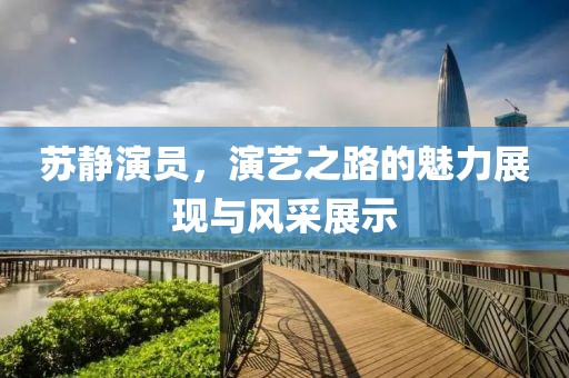 苏静演员，演艺之路的魅力展现与风采展示