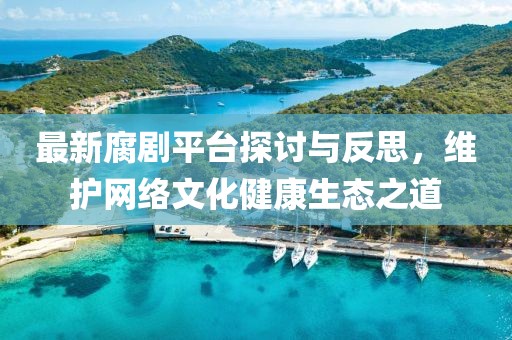 最新腐剧平台探讨与反思，维护网络文化健康生态之道