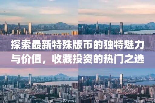 探索最新特殊版币的独特魅力与价值，收藏投资的热门之选