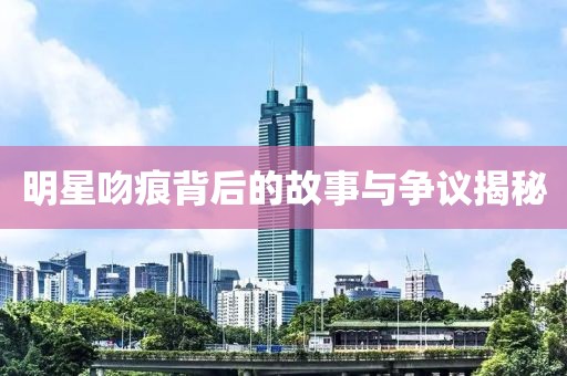 明星吻痕背后的故事与争议揭秘