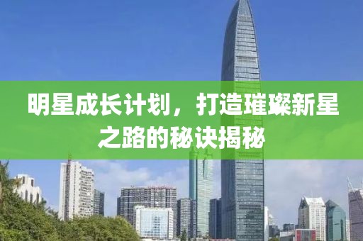 明星成长计划，打造璀璨新星之路的秘诀揭秘