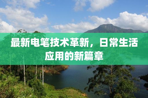 最新电笔技术革新，日常生活应用的新篇章