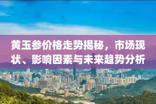 黄玉参价格走势揭秘，市场现状、影响因素与未来趋势分析