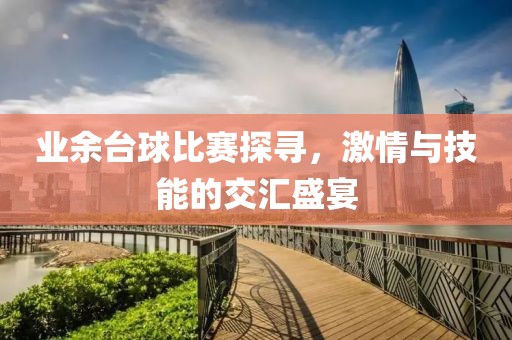 业余台球比赛探寻，激情与技能的交汇盛宴