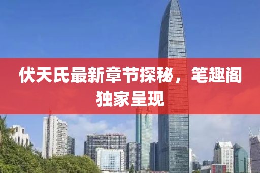伏天氏最新章节探秘，笔趣阁独家呈现