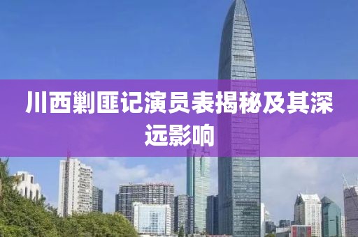 川西剿匪记演员表揭秘及其深远影响