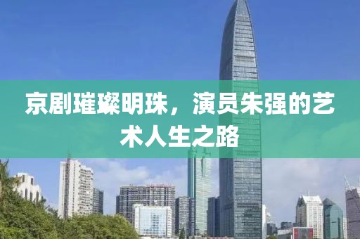 京剧璀璨明珠，演员朱强的艺术人生之路