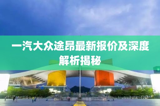 一汽大众途昂最新报价及深度解析揭秘