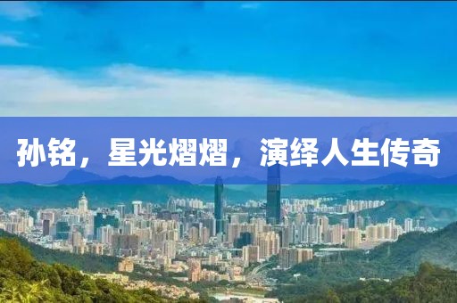 孙铭，星光熠熠，演绎人生传奇