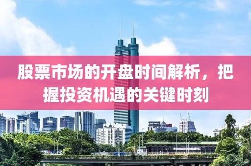 股票市场的开盘时间解析，把握投资机遇的关键时刻