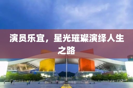 演员乐宜，星光璀璨演绎人生之路