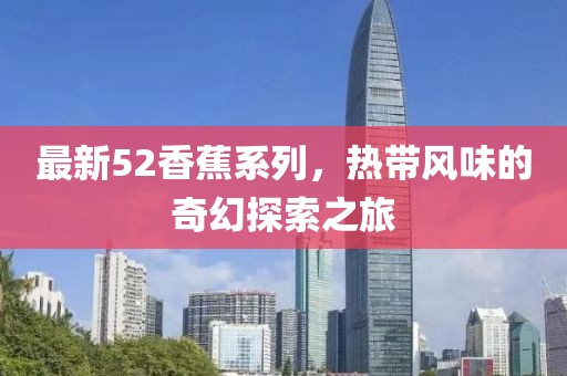 最新52香蕉系列，热带风味的奇幻探索之旅