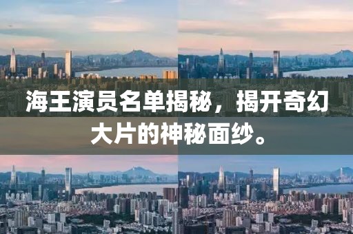 海王演员名单揭秘，揭开奇幻大片的神秘面纱。