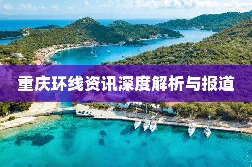 重庆环线资讯深度解析与报道