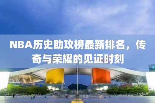 NBA历史助攻榜最新排名，传奇与荣耀的见证时刻