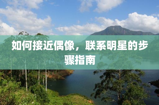 如何接近偶像，联系明星的步骤指南