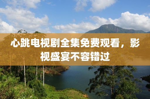 心跳电视剧全集免费观看，影视盛宴不容错过