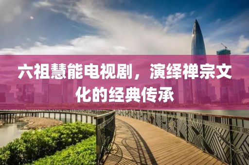 六祖慧能电视剧，演绎禅宗文化的经典传承