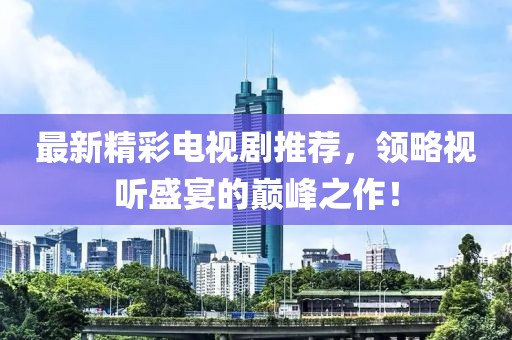 最新精彩电视剧推荐，领略视听盛宴的巅峰之作！