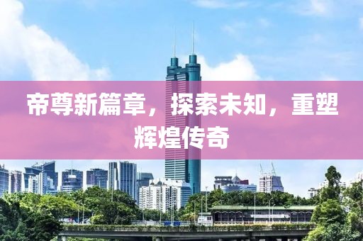 帝尊新篇章，探索未知，重塑辉煌传奇