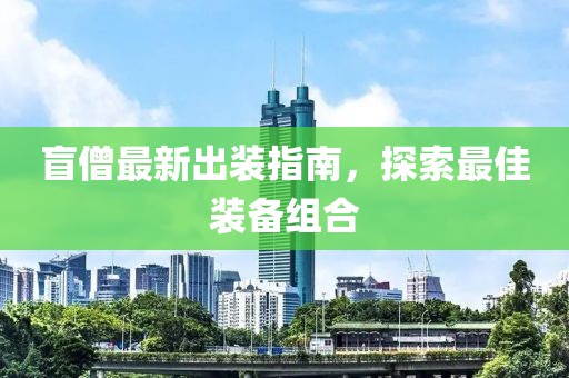 盲僧最新出装指南，探索最佳装备组合