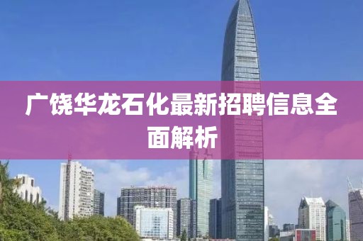 广饶华龙石化最新招聘信息全面解析