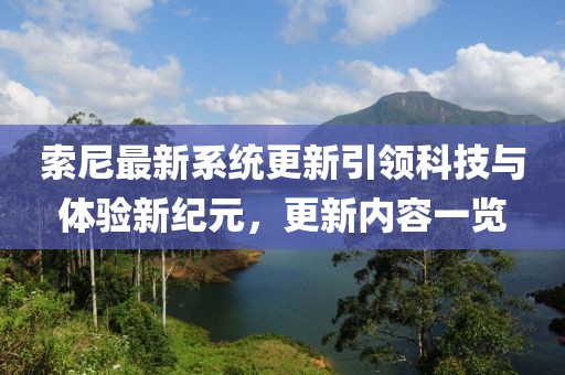 索尼最新系统更新引领科技与体验新纪元，更新内容一览