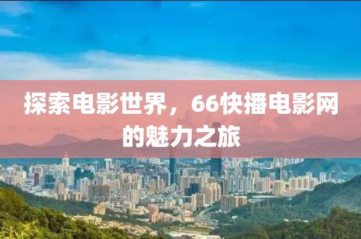 探索电影世界，66快播电影网的魅力之旅