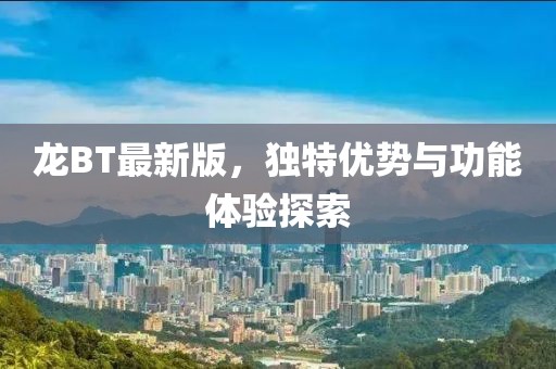 龙BT最新版，独特优势与功能体验探索
