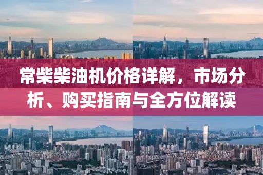 常柴柴油机价格详解，市场分析、购买指南与全方位解读