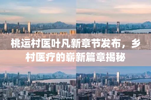 桃运村医叶凡新章节发布，乡村医疗的崭新篇章揭秘