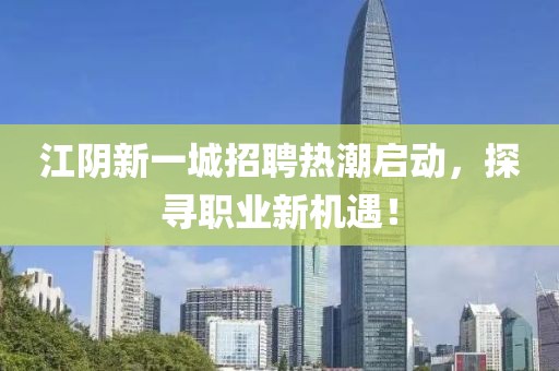 江阴新一城招聘热潮启动，探寻职业新机遇！