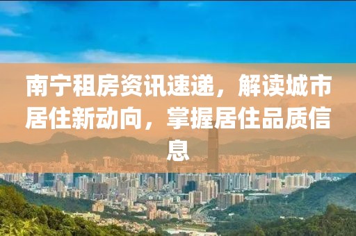 南宁租房资讯速递，解读城市居住新动向，掌握居住品质信息