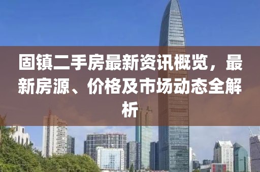 固镇二手房最新资讯概览，最新房源、价格及市场动态全解析