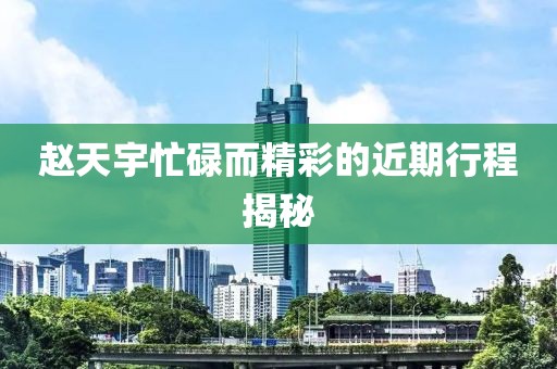 赵天宇忙碌而精彩的近期行程揭秘