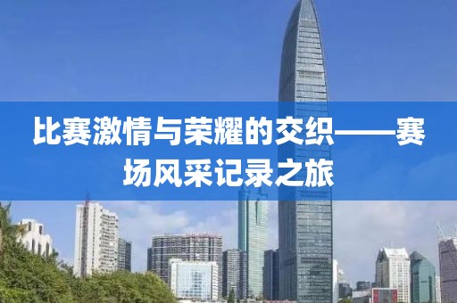 比赛激情与荣耀的交织——赛场风采记录之旅