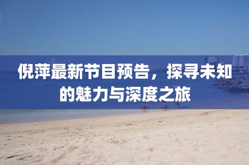 倪萍最新节目预告，探寻未知的魅力与深度之旅