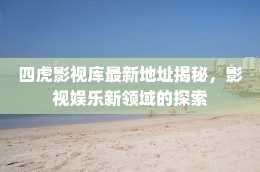 四虎影视库最新地址揭秘，影视娱乐新领域的探索