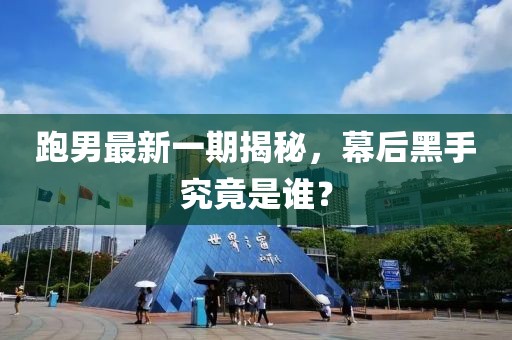 跑男最新一期揭秘，幕后黑手究竟是谁？