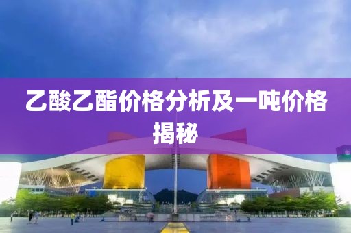 乙酸乙酯价格分析及一吨价格揭秘
