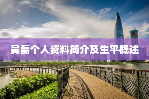 吴磊个人资料简介及生平概述