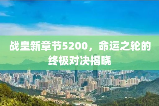 战皇新章节5200，命运之轮的终极对决揭晓