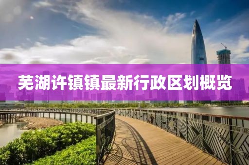 芜湖许镇镇最新行政区划概览