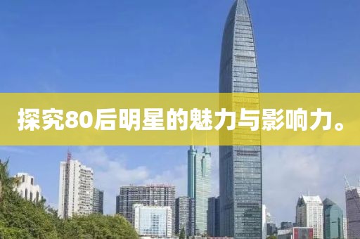 探究80后明星的魅力与影响力。