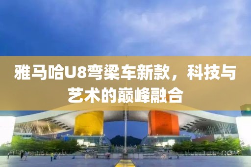 雅马哈U8弯梁车新款，科技与艺术的巅峰融合